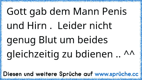 Gott gab dem Mann Penis und Hirn .  Leider nicht genug Blut um beides gleichzeitig zu bdienen .. ^^