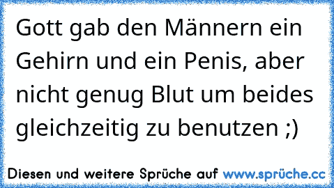 Gott gab den Männern ein Gehirn und ein Penis, aber nicht genug Blut um beides gleichzeitig zu benutzen ;)