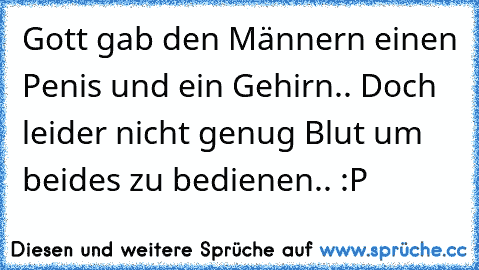 Gott gab den Männern einen Penis und ein Gehirn.. Doch leider nicht genug Blut um beides zu bedienen.. :P