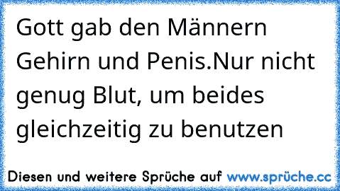 Gott gab den Männern Gehirn und Penis.
Nur nicht genug Blut, um beides gleichzeitig zu benutzen