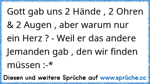 Gott gab uns 2 Hände , 2 Ohren & 2 Augen , aber warum nur ein Herz ? - Weil er das andere Jemanden gab , den wir finden müssen :-*