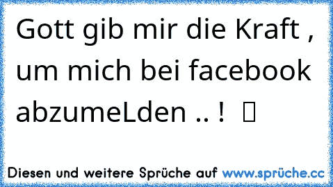 Gott gib mir die Kraft , um mich bei facebook abzumeLden .. !  ツ