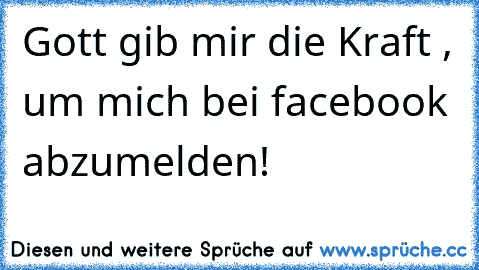 Gott gib mir die Kraft , um mich bei facebook abzumelden!