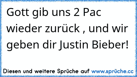 Gott gib uns 2 Pac wieder zurück , und wir geben dir Justin Bieber!