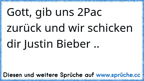 Gott, gib uns 2Pac zurück und wir schicken dir Justin Bieber ..