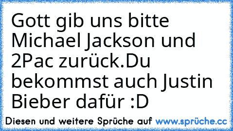 Gott gib uns bitte Michael Jackson und 2Pac zurück.
Du bekommst auch Justin Bieber dafür :D