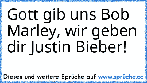 Gott gib uns Bob Marley, wir geben dir Justin Bieber!