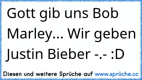 Gott gib uns Bob Marley... Wir geben Justin Bieber -.- :D