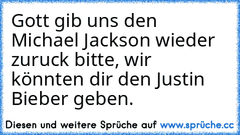 Gott gib uns den Michael Jackson wieder zuruck bitte, wir könnten dir den Justin Bieber geben.