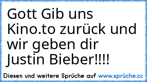 Gott Gib uns Kino.to zurück und wir geben dir Justin Bieber!!!!