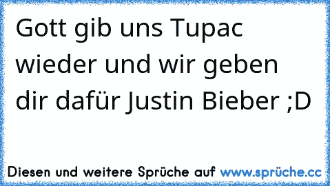 Gott gib uns Tupac wieder und wir geben dir dafür Justin Bieber ;D