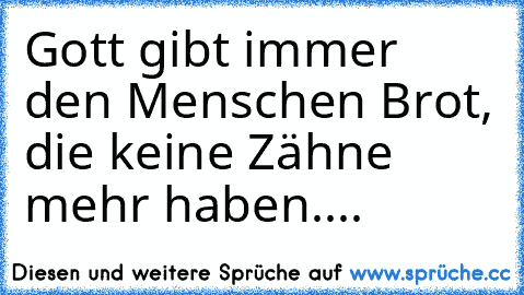 Gott gibt immer den Menschen Brot, die keine Zähne mehr haben....