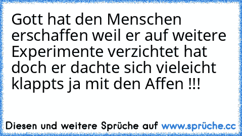 Gott hat den Menschen erschaffen weil er auf weitere Experimente verzichtet hat doch er dachte sich vieleicht klappts ja mit den Affen !!!