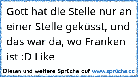 Gott hat die Stelle nur an einer Stelle geküsst, und das war da, wo Franken ist :D Like