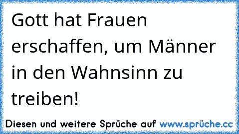 Gott hat Frauen erschaffen, um Männer in den Wahnsinn zu treiben!