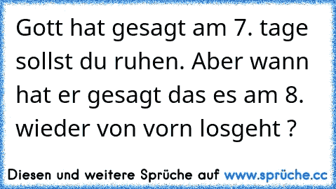 Gott hat gesagt am 7. tage sollst du ruhen. Aber wann hat er gesagt das es am 8. wieder von vorn losgeht ?