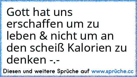 Gott hat uns erschaffen um zu leben & nicht um an den scheiß Kalorien zu denken -.-