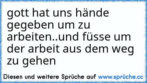 gott hat uns hände gegeben um zu arbeiten..und füsse um der arbeit aus dem weg zu gehen