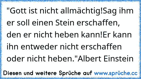 "Gott ist nicht allmächtig!
Sag ihm er soll einen Stein erschaffen, den er nicht heben kann!
Er kann ihn entweder nicht erschaffen oder nicht heben."
Albert Einstein