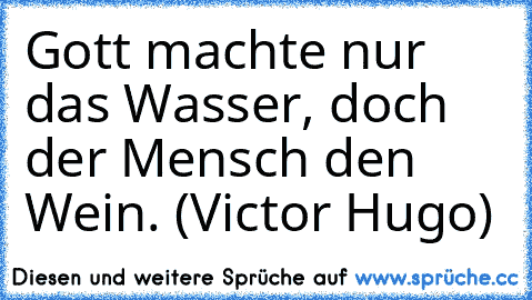 Gott machte nur das Wasser, doch der Mensch den Wein. (Victor Hugo)