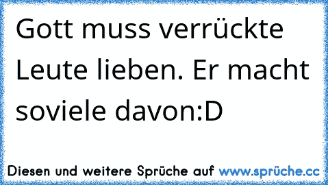 Gott muss verrückte Leute lieben. Er macht soviele davon:D