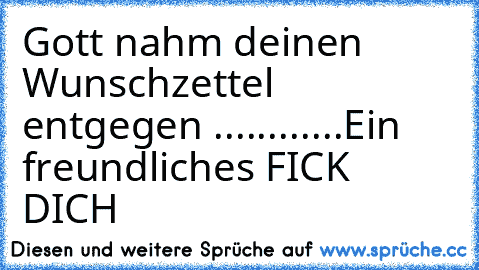 Gott nahm deinen Wunschzettel entgegen ............Ein freundliches FICK DICH ♥