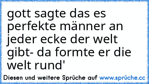 gott sagte das es perfekte männer an jeder ecke der welt gibt- da formte er die welt rund'