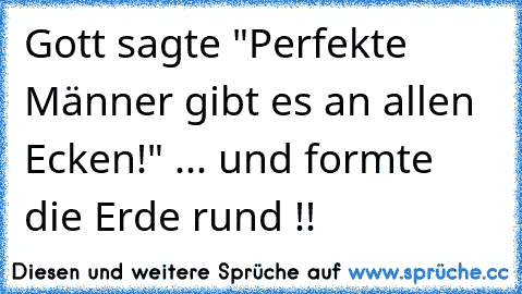 Gott sagte "Perfekte Männer gibt es an allen Ecken!" 
... und formte die Erde rund !!