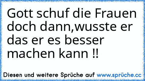 Gott schuf die Frauen doch dann,
wusste er das er es besser machen kann !!