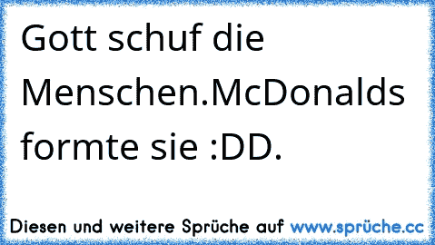 Gott schuf die Menschen.
McDonald´s formte sie :DD.