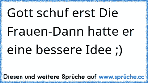 Gott schuf erst Die Frauen
-Dann hatte er eine bessere Idee ;)