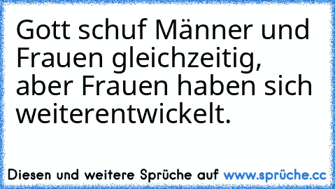 Gott schuf Männer und Frauen gleichzeitig, aber Frauen haben sich weiterentwickelt.