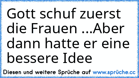 Gott schuf zuerst die Frauen ...
Aber dann hatte er eine bessere Idee