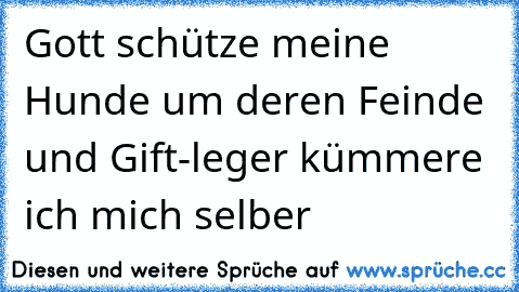 Gott schütze meine Hunde um deren Feinde und Gift-leger kümmere ich mich selber