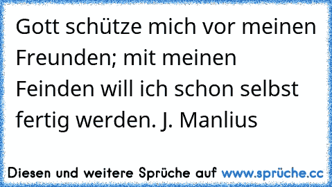 Gott schütze mich vor meinen Freunden; mit meinen Feinden will ich schon selbst fertig werden. J. Manlius