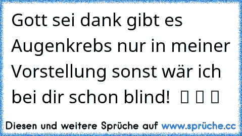 Gott sei dank gibt es Augenkrebs nur in meiner Vorstellung sonst wär ich bei dir schon blind!  ツ ツ ツ