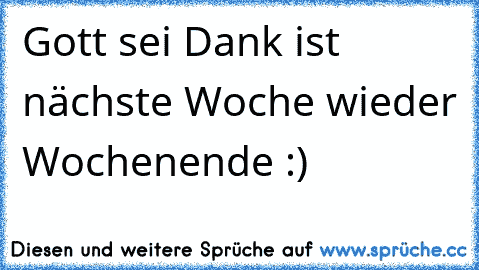 Gott sei Dank ist nächste Woche wieder Wochenende :)