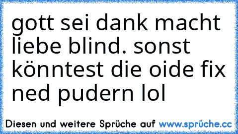 gott sei dank macht liebe blind. sonst könntest die oide fix ned pudern lol