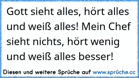 Gott sieht alles, hört alles und weiß alles! Mein Chef sieht nichts, hört wenig und weiß alles besser!