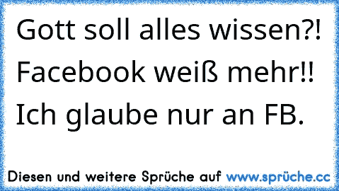 Gott soll alles wissen?! Facebook weiß mehr!! Ich glaube nur an FB.