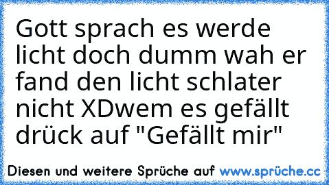 Gott sprach es werde licht doch dumm wah er fand den licht schlater nicht 
XD
wem es gefällt drück auf "Gefällt mir"