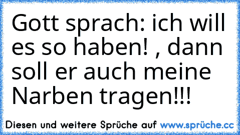 Gott sprach: ich will es so haben! , dann soll er auch meine Narben tragen!!!