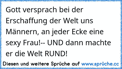 Gott versprach bei der Erschaffung der Welt uns Männern, an jeder Ecke eine sexy Frau!-- UND dann machte er die Welt RUND!