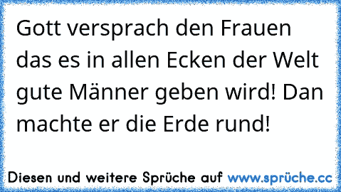 Gott versprach den Frauen das es in allen Ecken der Welt gute Männer geben wird! 
Dan machte er die Erde rund!