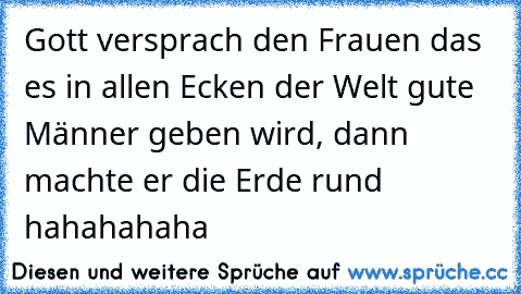 Gott versprach den Frauen das es in allen Ecken der Welt gute Männer geben wird, dann machte er die Erde rund hahahahaha