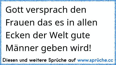 Gott versprach den Frauen das es in allen Ecken der Welt gute Männer geben wird!