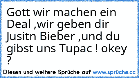 Gott wir machen ein Deal ,
wir geben dir Jusitn Bieber ,
und du gibst uns Tupac ! okey ?﻿