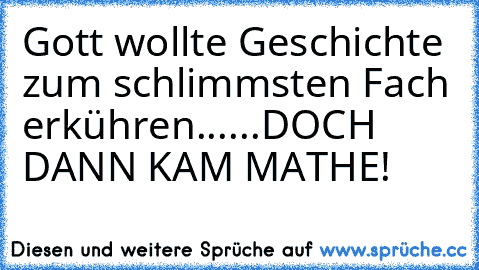 Gott wollte Geschichte zum schlimmsten Fach erkühren...
...DOCH DANN KAM MATHE!