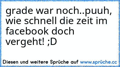 grade war noch..puuh, wie schnell die zeit im facebook doch vergeht! ;D