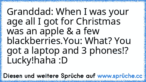 Granddad: When I was your age all I got for Christmas was an apple & a few blackberries.
You: What? You got a laptop and 3 phones!? Lucky!
haha :D